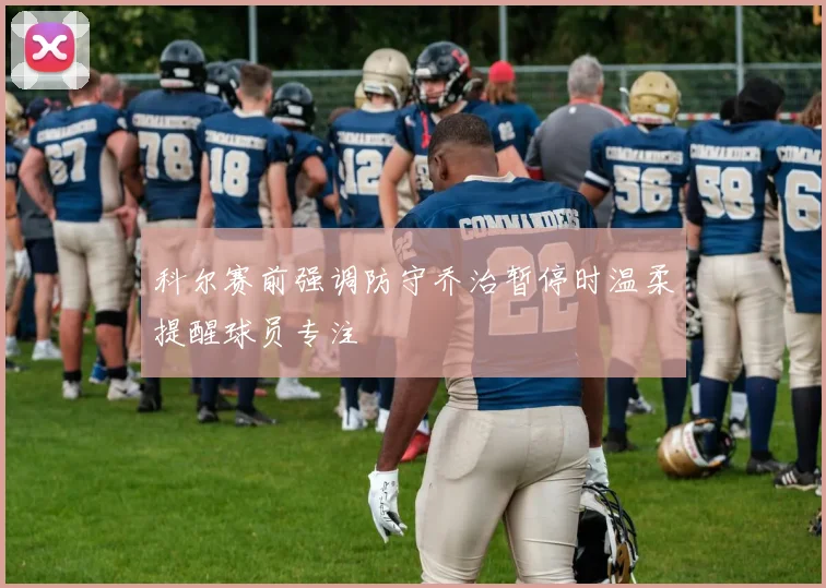 科尔赛前强调防守乔治暂停时温柔提醒球员专注