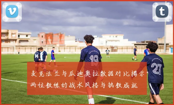 麦克法兰与瓜迪奥拉数据对比揭示两位教练的战术风格与执教成就