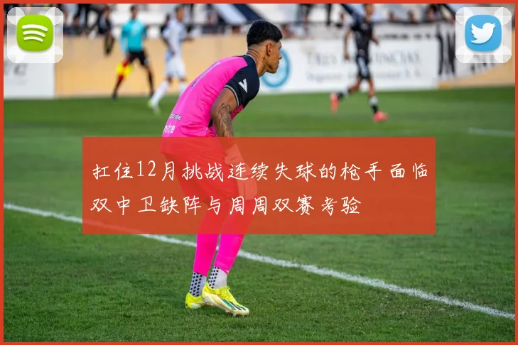 扛住12月挑战连续失球的枪手面临双中卫缺阵与周周双赛考验