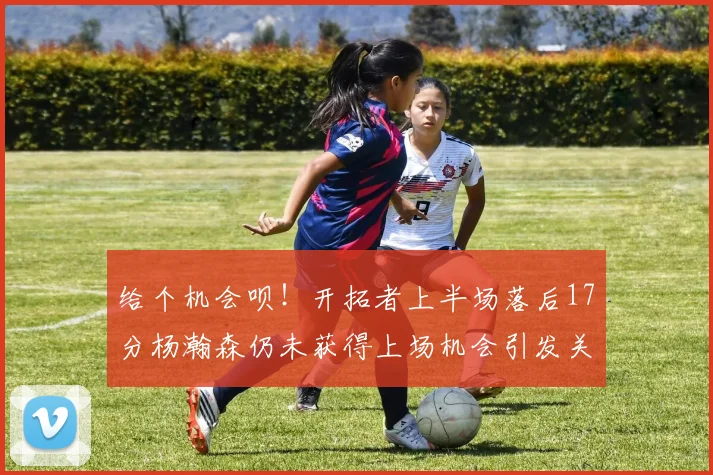 给个机会呗！开拓者上半场落后17分杨瀚森仍未获得上场机会引发关注