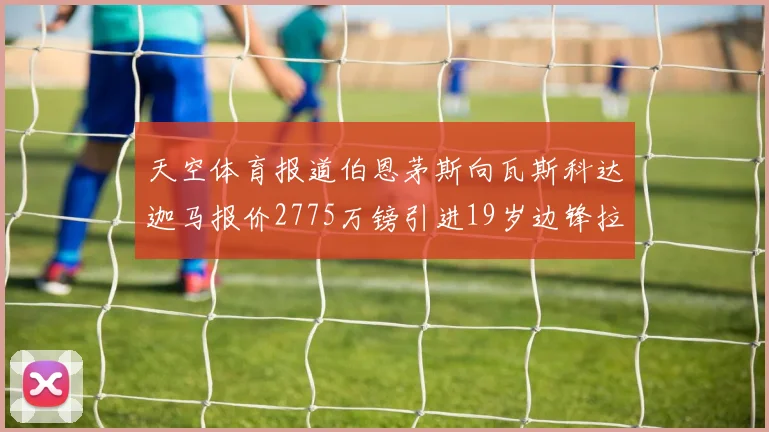 天空体育报道伯恩茅斯向瓦斯科达迦马报价2775万镑引进19岁边锋拉扬