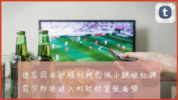 德容因放铲踢到姆巴佩小腿被红牌罚下即将进入补时的紧张局势