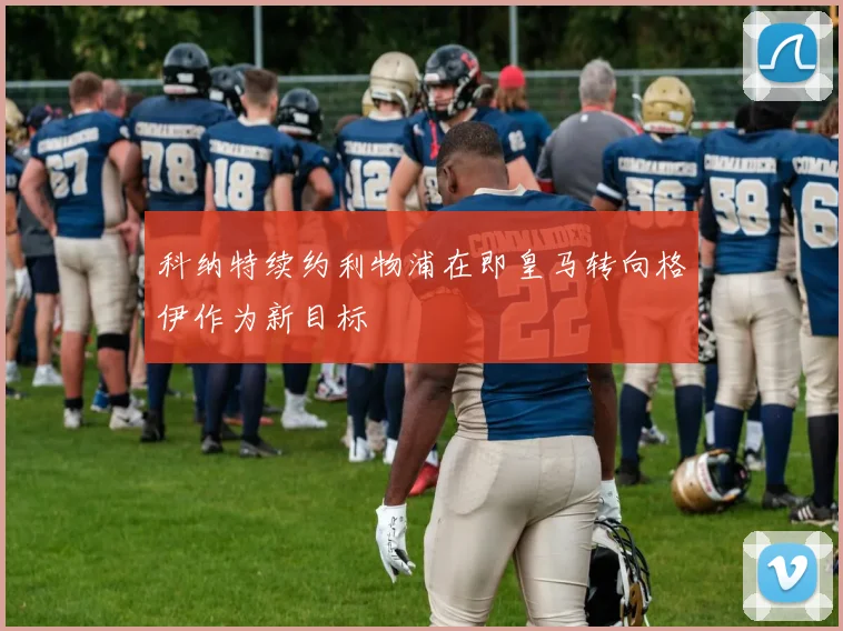 科纳特续约利物浦在即皇马转向格伊作为新目标