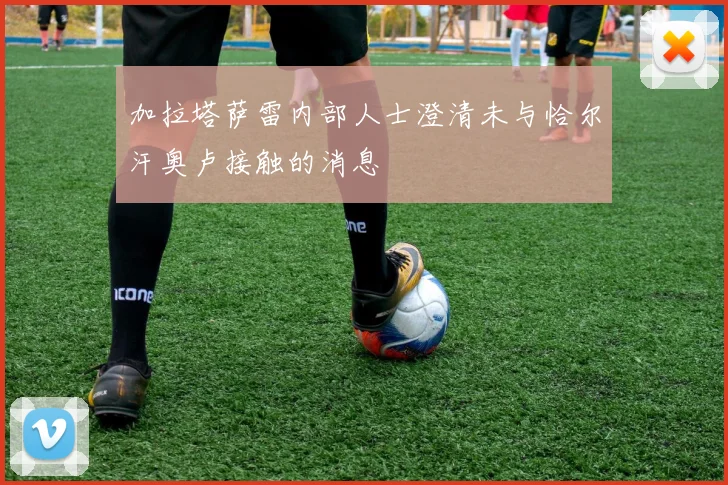 加拉塔萨雷内部人士澄清未与恰尔汗奥卢接触的消息
