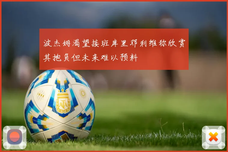 波杰姆渴望接班库里邓利维称欣赏其抱负但未来难以预料