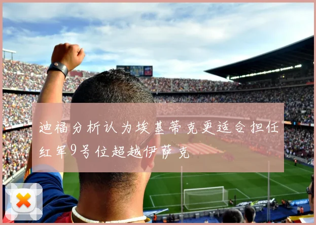 迪福分析认为埃基蒂克更适合担任红军9号位超越伊萨克