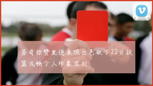 芬奇称赞里德表现出色砍下22分投篮流畅令人印象深刻