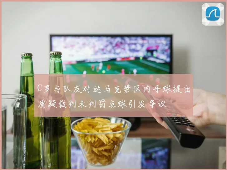 C罗与队友对达马克禁区内手球提出质疑裁判未判罚点球引发争议
