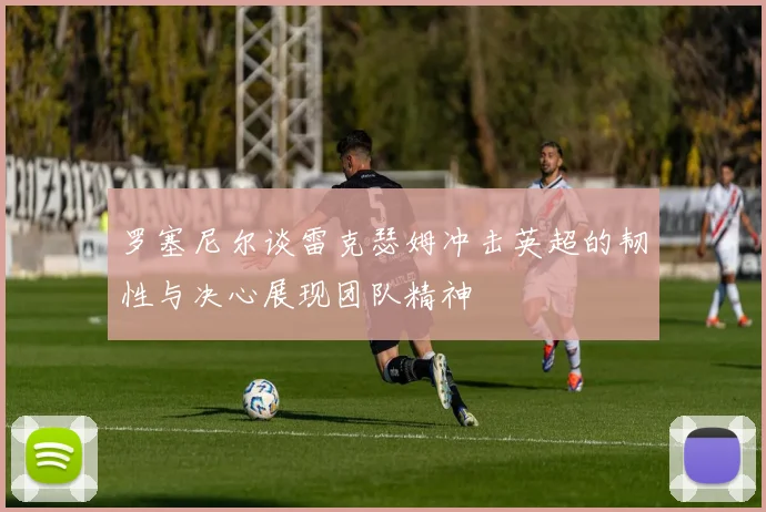 罗塞尼尔谈雷克瑟姆冲击英超的韧性与决心展现团队精神