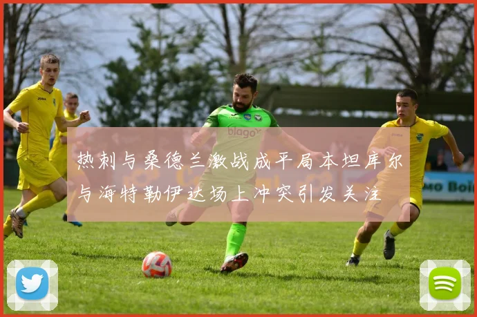 热刺与桑德兰激战成平局本坦库尔与海特勒伊达场上冲突引发关注