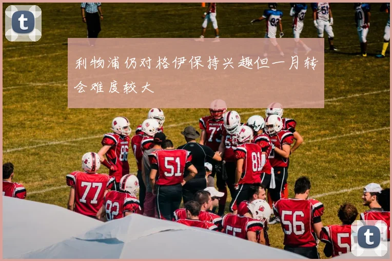 利物浦仍对格伊保持兴趣但一月转会难度较大