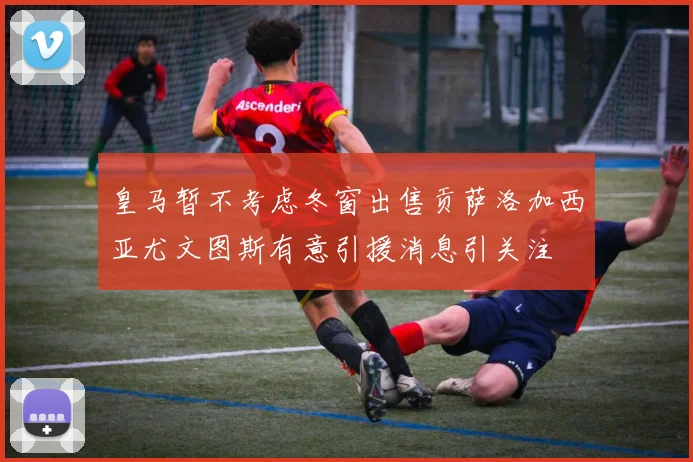 皇马暂不考虑冬窗出售贡萨洛加西亚尤文图斯有意引援消息引关注