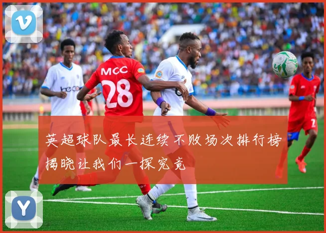 英超球队最长连续不败场次排行榜揭晓让我们一探究竟